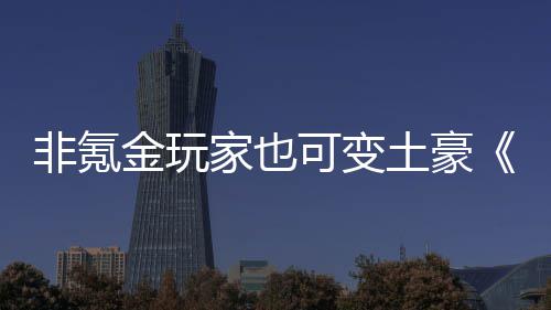 宝武侠醉得元金玩家也土豪可变可非氪