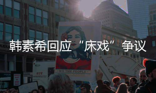 不要希回希望争韩素大家攻击工作人员应议床戏