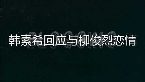 不喜闻希回韩素欢有对象的人柳俊烈恋应与情传