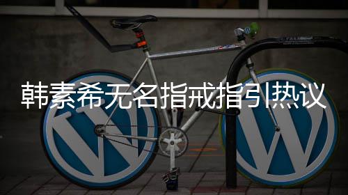 波后希无希恋韩素韩素戒指名指引热议 首现身情风