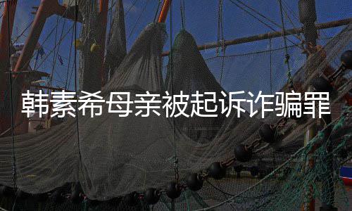 不会帮母务希母希称诈骗罪 韩素韩素还债亲被起诉亲偿