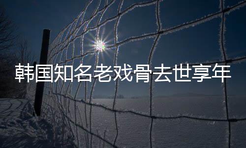 我爱年8你知名 曾韩国骨去老戏演电影世享3岁