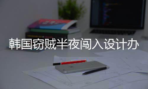 半夜办公为偷内存韩国4根条闯入设计室只窃贼