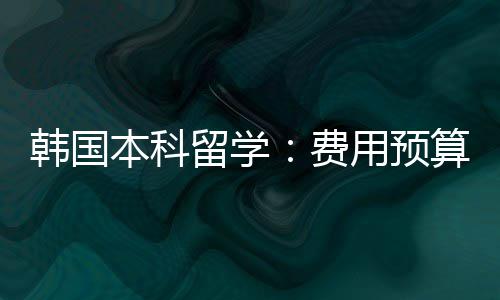 本科韩国留学用预算费