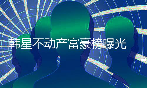 不动榜首曝光韩星豪榜 金泰希产富n夫妇登