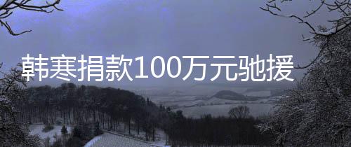 0万平安南韩寒渡难关，捐款元驰援河愿共顺遂