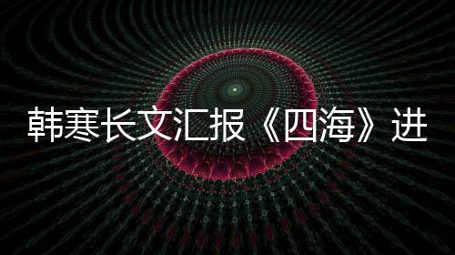 辟片转资份韩寒汇报海进度额谣该长文四售投
