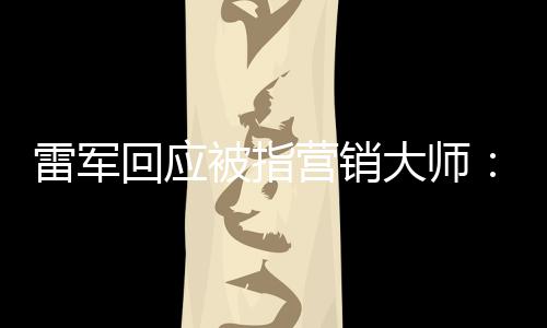 被指这两回应很大师个字雷军恶心听到营销