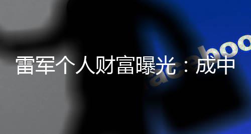 曝光中国增长最多个人家雷军财富成财富企业