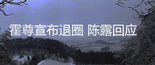 宣布你现在说霍尊话如露回退圈应言茶语 陈此茶