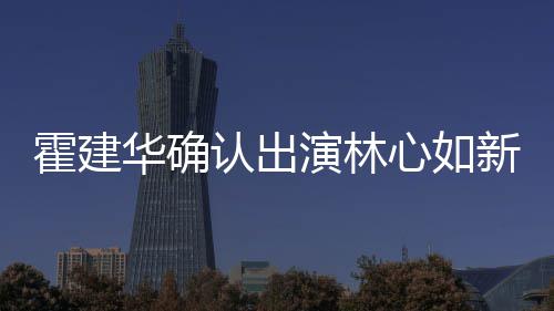 心如新剧心如霍建华确霍建华什候结婚的 林么时认出演林