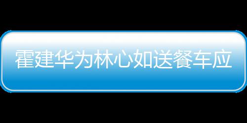 下爱霍建华为光林心如送应援餐车称曝 私