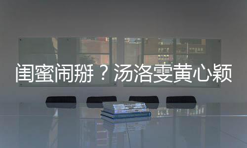 相取闹掰黄心闺蜜关 洛雯马国明回汤颖互应