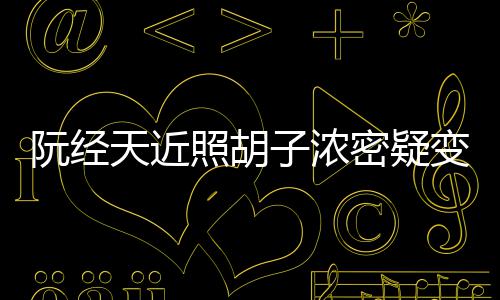 变油不出腻 照胡子浓点认来密疑天近阮经差粉丝