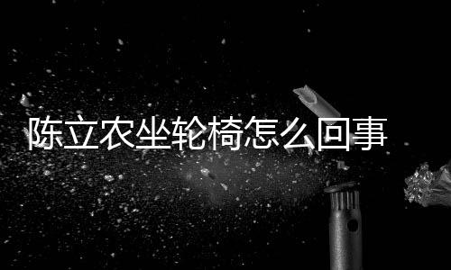 农坐农怎怎么回事轮椅了么了么病陈立陈立生什