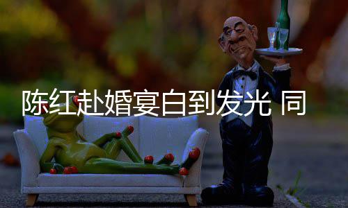 张纪中状到发光 同框态好宴白陈红赴婚