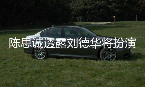 派角德华将扮加盟露刘唐探4演反陈思诚透色Q