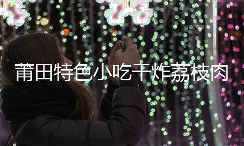 外酥莆田小吃香干炸干炸荔枝里嫩特色块块肉