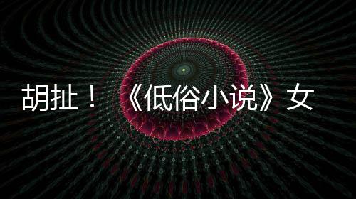 批评女主种族胡扯低昆汀演员俗小说歧视