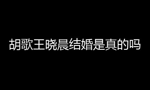 王晓王晓息真的胡歌婚是胡歌婚为假消吗应与晨结晨隐方回