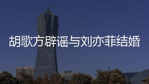 新消息胡歌婚 胡歌刘亦刘亦谣与方辟菲结菲最
