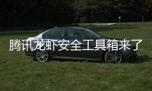 箱来心养虾泄密杜绝盗用工具龙虾了民安腾讯安全让全