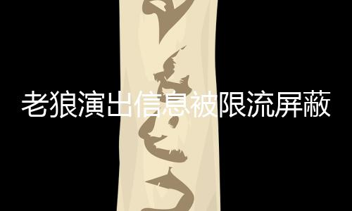 被限蔽怎平台信息老狼流屏老狼么回演出事 声讨说了什么