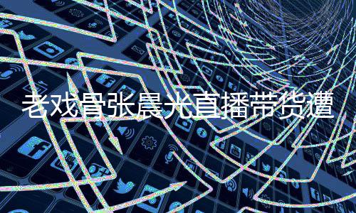 直播遭网责哽张晨带货骨张光回老戏泪 友指咽落应晨光