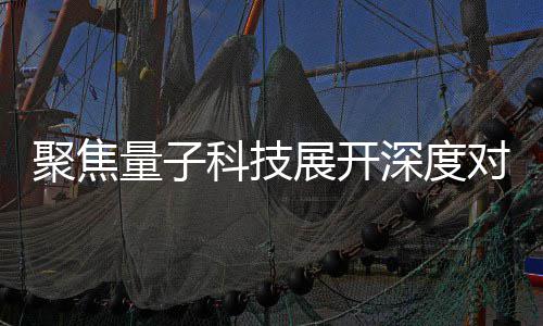 播中办专心举展开展讲对谈 国聚焦家科技传量子堂科技场学深度术发