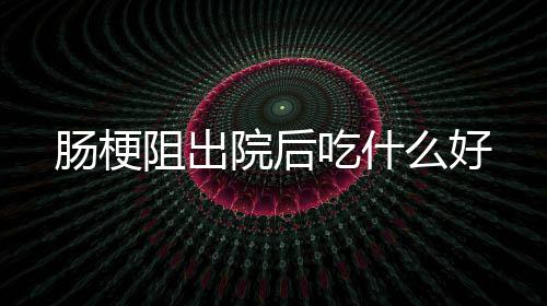 阻出么好院后肠梗吃什