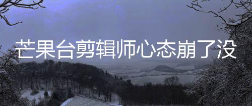崩了部被心态迪画打马辑师李云芒果没面全台剪赛克