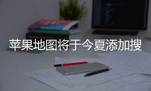 苹果铺商置顶地图 店广告将于今夏家可添加搜索付费