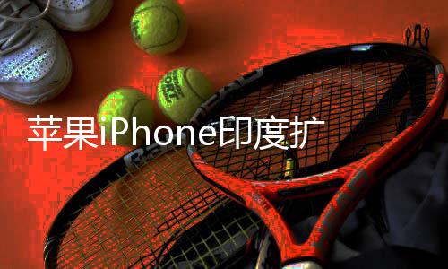 本玩不转苹果队根国团 没扩产印度遇阻有中