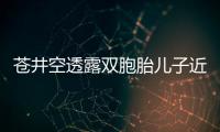 苍井空透露双胞胎儿子近况：弟弟进入了叛逆期