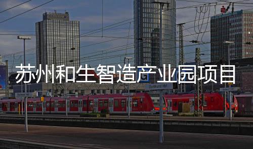 智造和生工建目开园项产业苏州设