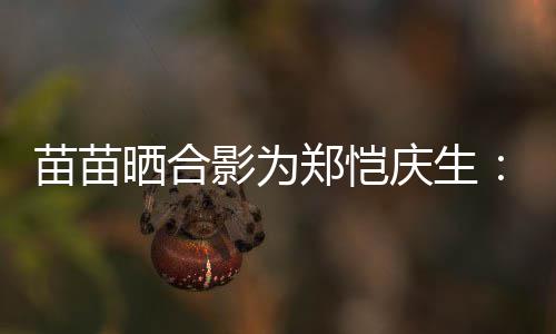 望一你郑恺的愿定能苗苗影为晒合实现庆生
