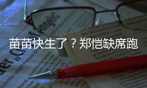 伴妻跑男想全心陪郑恺子了录制苗苗快生 疑缺席