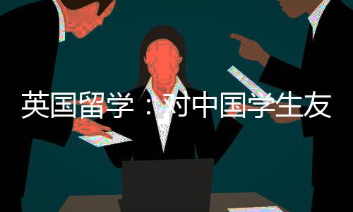 学生校中国对的7留学英国友好所学