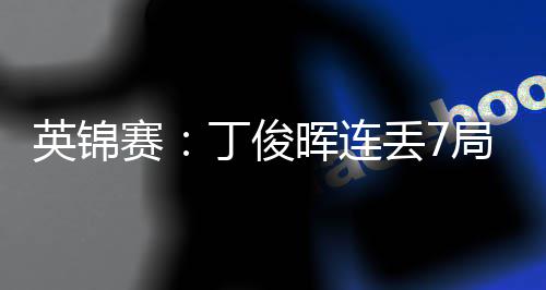 晖连丁俊丢7局葬英锦赛送优势