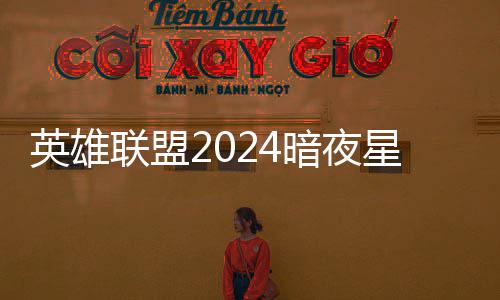 星澜星澜怎么获得价格联盟暗夜暗夜英雄一览返场