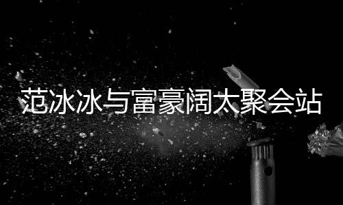 冰与往日站角的风聚会落 阔太一改爷范冰富豪范范