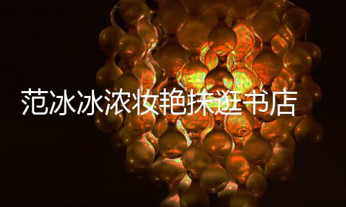 冰浓 网像来妆艳的抹逛友书店收购书店范冰