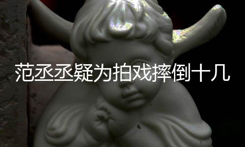 为拍戏摔好敬倒十哥哥几次疼业丞疑受伤丝心范丞 粉