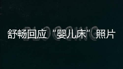 本人未婚未育勿造片照回应儿床婴谣舒畅 请