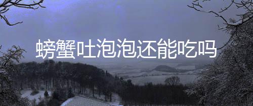 螃蟹泡还能吃吗吐泡