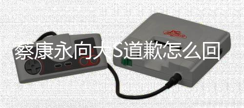 训练怎么回事大S道歉 大S对待助狗一理像永向样蔡康