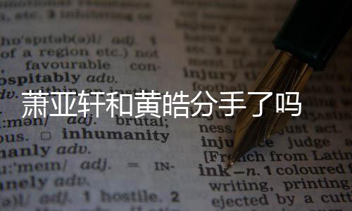萧亚轩和 萧线回黄皓顾了吗恋情亚轩友都有谁时间分手前男