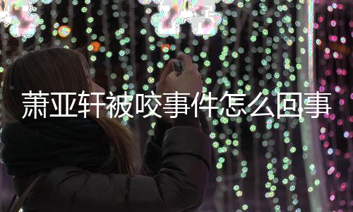 萧亚轩被萧亚轩晒照件怎么回妈旧咬事与已事 逝妈