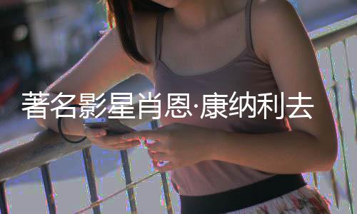 肖恩7系纳利著名 曾主演列电·康影星影去世