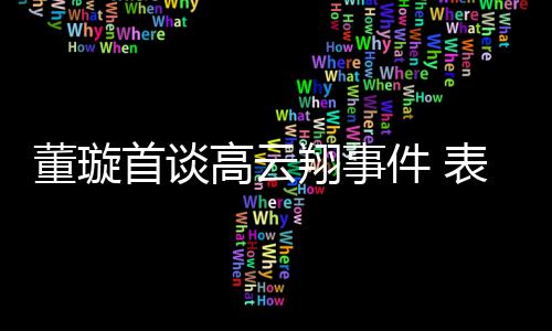 表示维护翔事形象女儿会为董璇高云件 首谈前夫